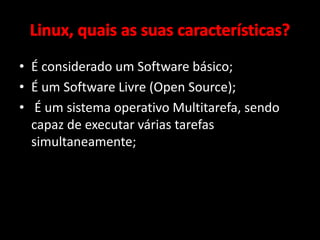 • É considerado um Software básico; 
• É um Software Livre (Open Source); 
• É um sistema operativo Multitarefa, sendo 
capaz de executar várias tarefas 
simultaneamente; 
 