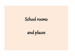 School rooms
and places
 
