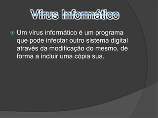  Um vírus informático é um programa 
que pode infectar outro sistema digital 
através da modificação do mesmo, de 
forma a incluir uma cópia sua. 
 