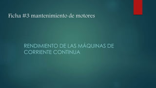 Ficha #3 mantenimiento de motores
RENDIMIENTO DE LAS MÁQUINAS DE
CORRIENTE CONTINUA
 