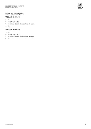 DOSSIÊDOPROFESSOR PONTO PT7
FICHAS DE AVALIAÇÃO
© Areal Editores 3
FICHA DE AVALIAÇÃO 3
VERSÃO A – PÁG. 194
1. C.
2. a) 3; b) 5; c) 8; d) 2.
3. a) traíram; b) saem; c) desconfiava; d) saberá.
4. D.
VERSÃO B – PÁG. 195
1. C
2. a) 3; b) 4; c) 2; d) 1
3. a) traíram; b) saem; c) desconfiava; d) saberá.
4. D.
 