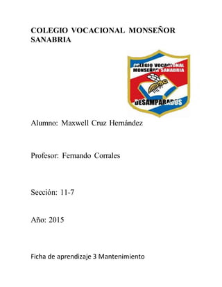 COLEGIO VOCACIONAL MONSEÑOR
SANABRIA
Alumno: Maxwell Cruz Hernández
Profesor: Fernando Corrales
Sección: 11-7
Año: 2015
Ficha de aprendizaje 3 Mantenimiento