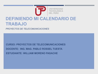 DEFINIENDO MI CALENDARIO DE
TRABAJO
PROYECTOS DE TELECOMUNICACIONES
CURSO: PROYECTOS DE TELECOMUNICACIONES
DOCENTE: ING. MAG. PABLO ROSSEL TUESTA
ESTUDIANTE: WILLIAM MORENO PASACHE
 