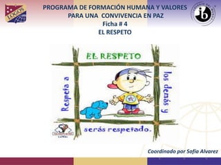 PROGRAMA DE FORMACIÓN HUMANA Y VALORES
PARA UNA CONVIVENCIA EN PAZ
Ficha # 4
EL RESPETO
Coordinado por Sofía Alvarez
 