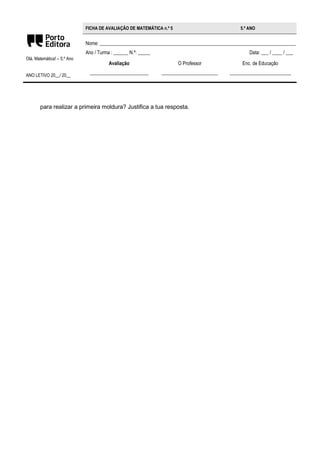 Olá, Matemática! – 5.º Ano
ANO LETIVO 20__/ 20__
FICHA DE AVALIAÇÃO DE MATEMÁTICA n.º 5 5.º ANO
Nome: ________________________________________________________________________________
Ano / Turma : ______ N.º: _____ Data: ___ / ____ / ___
Avaliação
________________________
O Professor
_______________________
Enc. de Educação
_________________________
para realizar a primeira moldura? Justifica a tua resposta.
 
