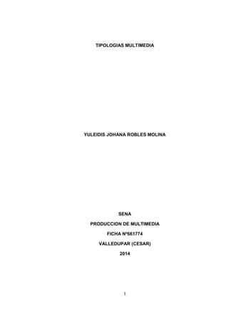TIPOLOGIAS MULTIMEDIA

YULEIDIS JOHANA ROBLES MOLINA

SENA
PRODUCCION DE MULTIMEDIA
FICHA Nº661774
VALLEDUPAR (CESAR)
2014

1

 
