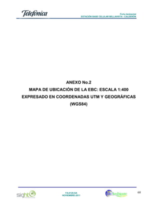 Ficha Ambiental
ESTACIÓN BASE CELULAR BELLAVISTA - CALDERÓN

ANEXO No.2
MAPA DE UBICACIÓN DE LA EBC: ESCALA 1:400
EXPRESADO EN COORDENADAS UTM Y GEOGRÁFICAS
(WGS84)

FA-0120-SA
NOVIEMBRE-2011

68

 