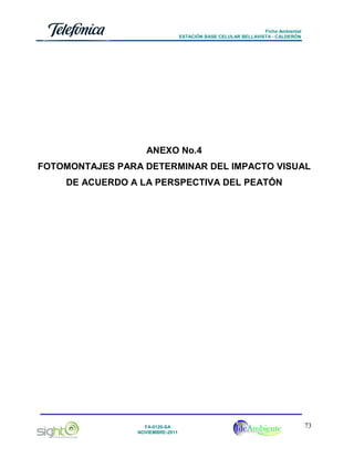 Ficha Ambiental
ESTACIÓN BASE CELULAR BELLAVISTA - CALDERÓN

ANEXO No.4
FOTOMONTAJES PARA DETERMINAR DEL IMPACTO VISUAL
DE ACUERDO A LA PERSPECTIVA DEL PEATÓN

FA-0120-SA
NOVIEMBRE-2011

73

 