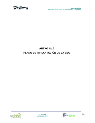 Ficha Ambiental
ESTACIÓN BASE CELULAR BELLAVISTA - CALDERÓN

ANEXO No.5
PLANO DE IMPLANTACIÓN DE LA EBC

FA-0120-SA
NOVIEMBRE-2011

74

 