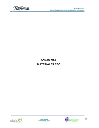 Ficha Ambiental
ESTACIÓN BASE CELULAR BELLAVISTA - CALDERÓN

ANEXO No.8
MATERIALES EBC

FA-0120-SA
NOVIEMBRE-2011

77

 