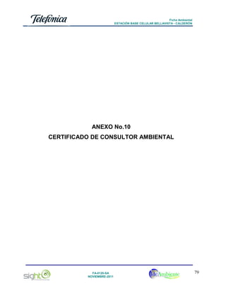 Ficha Ambiental
ESTACIÓN BASE CELULAR BELLAVISTA - CALDERÓN

ANEXO No.10
CERTIFICADO DE CONSULTOR AMBIENTAL

FA-0120-SA
NOVIEMBRE-2011

79

 