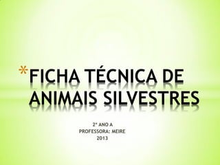*FICHA TÉCNICA DE

ANIMAIS SILVESTRES
2º ANO A
PROFESSORA: MEIRE
2013

 