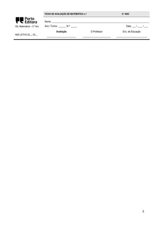 3 
Olá, Matemática! – 5.º Ano 
ANO LETIVO 20__/ 20__ 
FICHA DE AVALIAÇÃO DE MATEMÁTICA n.º 5.º ANO 
Nome: ________________________________________________________________________________ 
Ano / Turma : ______ N.º: _____ Data: ___ / ____ / ___ 
Avaliação 
________________________ 
O Professor 
_______________________ 
Enc. de Educação 
_________________________ 
 