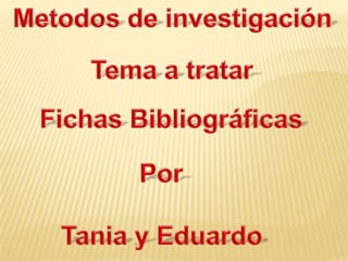 Metodos de investigación Tema a tratar Fichas Bibliográficas Por Tania y Eduardo 