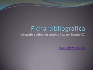 Ficha bibliográfica Webgrafía a utilizar en proyecto final con licencia CC HARVERT VANEGAS 