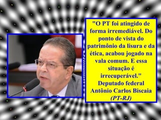 "O PT foi atingido de
 forma irremediável. Do
     ponto de vista do
patrimônio da lisura e da
 ética, acabou jogado na
   vala comum. E essa
         situação é
      irrecuperável."
     Deputado federal
 Antônio Carlos Biscaia
          (PT-RJ)
 