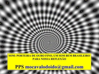 SOM: PORTEIRA DE OURO FINO, UM SOM BEM BRASILEIRO
              PARA NOSSA REFLEXÃO


   PPS mocavalodoido@gmail.com
 