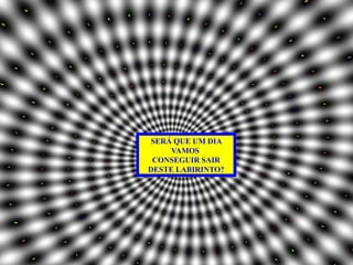 SERÁ QUE UM DIA
     VAMOS
 CONSEGUIR SAIR
DESTE LABIRINTO?
 