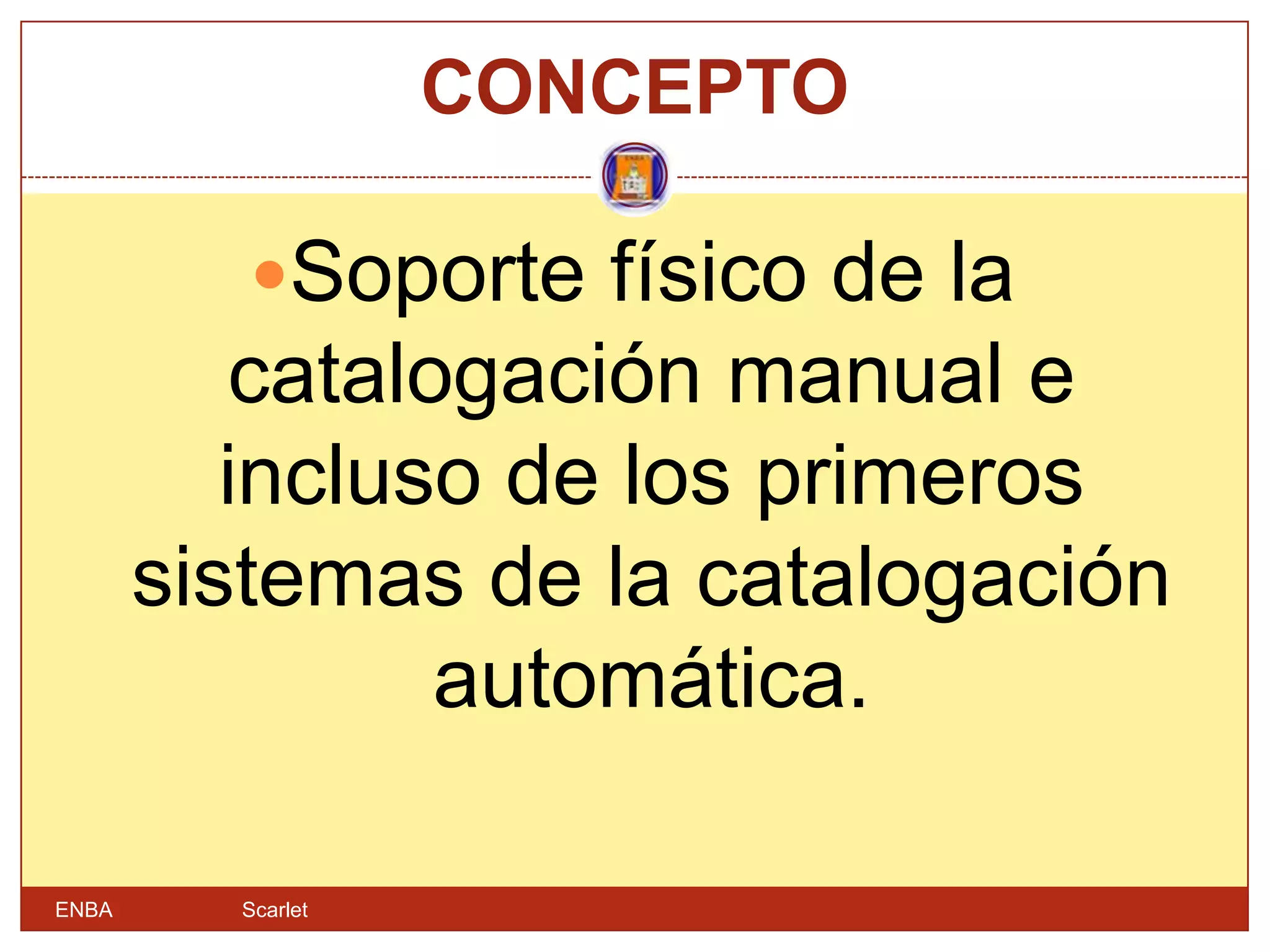 CONCEPTO

          Soporte físico de la
          catalogación manual e
          incluso de los primeros
       sistemas de la catalogación
                automática.

ENBA     Scarlet
 