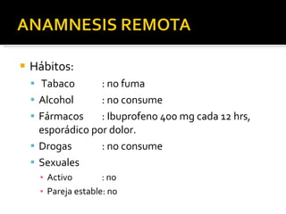 Hábitos:  Tabaco : no fuma Alcohol : no consume Fármacos : Ibuprofeno 400 mg cada 12 hrs, esporádico por dolor. Drogas : no consume Sexuales Activo  : no Pareja estable: no 