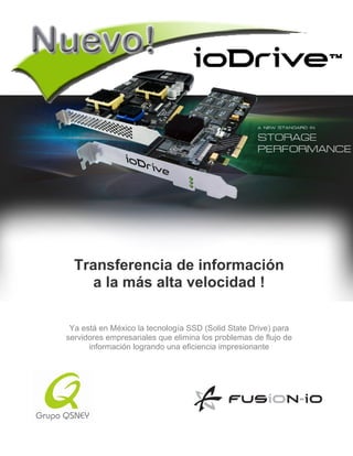 TM




  Transferencia de información
    a la más alta velocidad !

 Ya está en México la tecnología SSD (Solid State Drive) para
servidores empresariales que elimina los problemas de flujo de
      información logrando una eficiencia impresionante
 