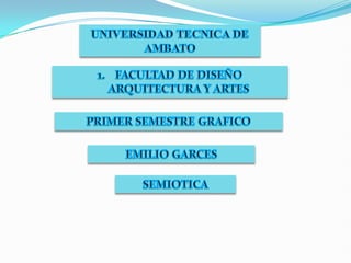 UNIVERSIDAD TECNICA DE AMBATO FACULTAD DE DISEÑO ARQUITECTURA Y ARTES PRIMER SEMESTRE GRAFICO EMILIO GARCES SEMIOTICA 