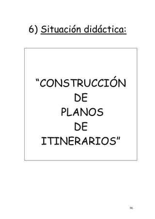 96
6) Situación didáctica:
“CONSTRUCCIÓN
DE
PLANOS
DE
ITINERARIOS”
 