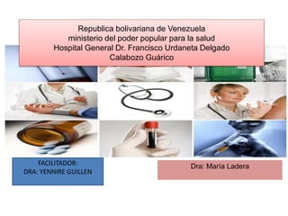 Republica bolivariana de Venezuela
ministerio del poder popular para la salud
Hospital General Dr. Francisco Urdaneta Delgado
Calabozo Guárico
Dra: María Ladera
FACILITADOR:
DRA: YENNIRE GUILLEN
 
