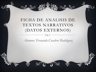 FICHA DE ANALISIS DE 
TEXTOS NARRATIVOS 
(DATOS EXTERNOS) 
Alumno: Fernando Cuadros Rodríguez 
 