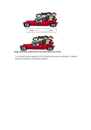 Grupo A = ________________niños
luego representa gráficamente.marcalarespuestacorrecta:
Si se quiere formar en grupos de 10 del total de niños, que se van de paseo. ¿Cuántos
grupos se formarían y cuántos niños quedan?
 