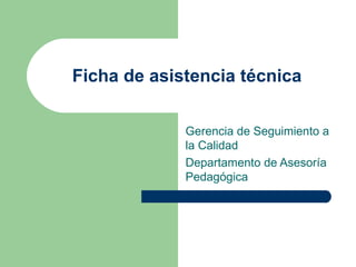 Ficha de asistencia técnica Gerencia de Seguimiento a la Calidad  Departamento de Asesoría Pedagógica 