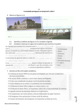 Maria Antónia Rodrigues
Página3
II
A sociedade portuguesa no tempo de D. João V
6. Observa as figuras 3 e 4.
6.1. Identifica os edifícios das figuras 3 e 4 e completa a legenda.
6.2. Completa o texto que se segue com as palavras que encontras no quadro.
7. Assinala com X as afirmações verdadeiras.
 