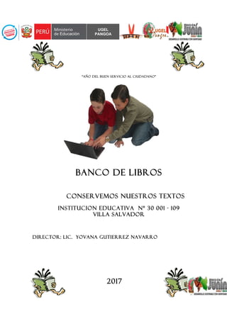 “AÑO DEL BUEN SERVICIO AL CIUDADANO”
BANCO DE LIBROS
CONSERVEMOS NUESTROS TEXTOS
INSTITUCION EDUCATIVA Nº 30 001 - 109
VILLA SALVADOR
DIRECTOR: LIC. YOVANA GUTIERREZ NAVARRO
2017
UGEL
PANGOA
 