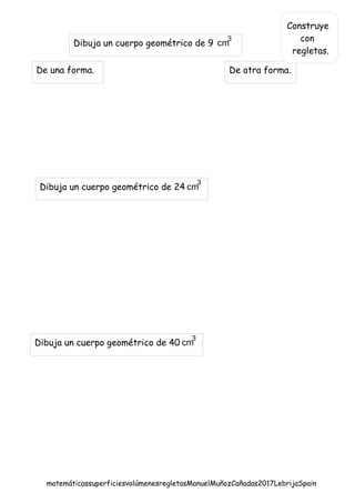 matemáticassuperficiesvolúmenesregletasManuelMuñozCañadas2017LebrijaSpain
Dibuja un cuerpo geométrico de 9 cm
3
Dibuja un cuerpo geométrico de 24 cm
3
Dibuja un cuerpo geométrico de 40 cm
3
De una forma. De otra forma.
Construye
con
regletas.
 