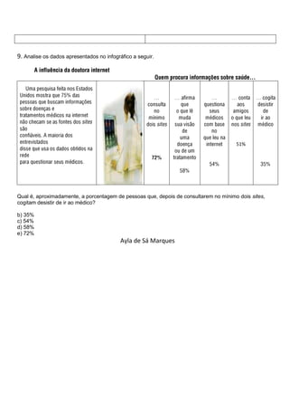9. Analise os dados apresentados no infográfico a seguir.




                                                                                      51%




Qual é, aproximadamente, a porcentagem de pessoas que, depois de consultarem no mínimo dois sites,
cogitam desistir de ir ao médico?

b) 35%
c) 54%
d) 58%
e) 72%
                                           Ayla de Sá Marques
 