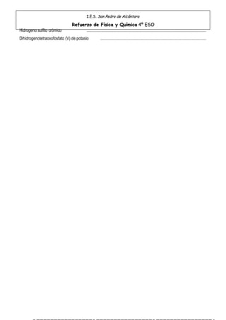 I.E.S. San Pedro de Alcántara

                               Refuerzo de Física y Química 4º ESO
Hidrogeno sulfito crómico            ...................................................................................................................
Dihidrogenotetraoxofosfato (V) de potasio               ......................................................................................................
 