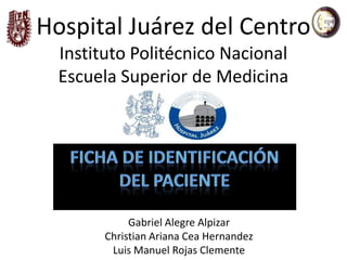 Hospital Juárez del Centro
  Instituto Politécnico Nacional
  Escuela Superior de Medicina




             Gabriel Alegre Alpizar
        Christian Ariana Cea Hernandez
         Luis Manuel Rojas Clemente
 