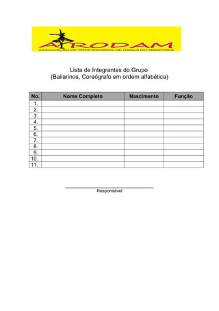 Lista de Integrantes do Grupo
      (Bailarinos, Coreógrafo em ordem alfabética)


No.       Nome Completo              Nascimento      Função
 1.
 2.
 3.
 4.
 5.
 6.
 7.
 8.
 9.
10.
11.


           ____________________________________
                        Responsável
 