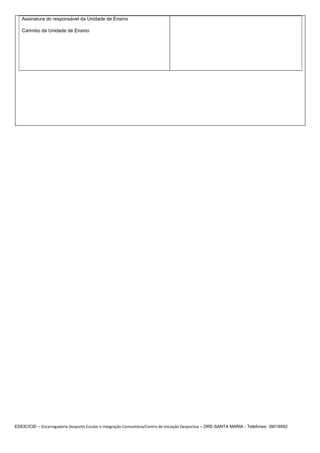 Assinatura do responsável da Unidade de Ensino

   Carimbo da Unidade de Ensino




EDEIC/CID – Encarregadoria Desporto Escolar e Integração Comunitária/Centro de Iniciação Desportiva – DRE-SANTA MARIA - Telefones: 39016592
 