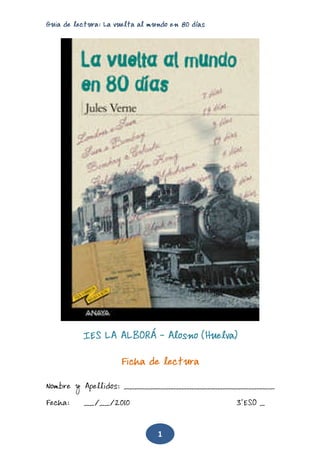 Guia de lectura: La vuelta al mundo en 80 días
1
IES LA ALBORÁ – Alosno (Huelva)
Ficha de lectura
Nombre y Apellidos: _____________________________
Fecha: __/__/2010 3ºESO _
 