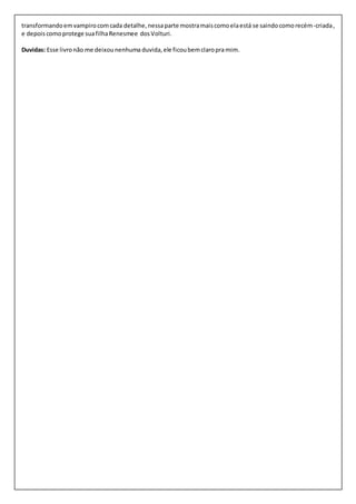 transformando em vampiro com cada detalhe, nessa parte mostra mais como ela está se saindo como recém-criada , 
e depois como protege sua filha Renesmee dos Volturi. 
Duvidas: Esse livro não me deixou nenhuma duvida, ele ficou bem claro pra mim. 
