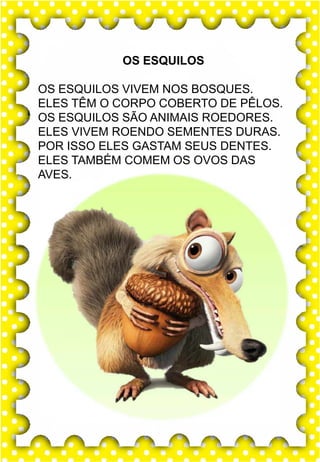 Z
z
Z
z
za- ze- zi- zo- zu
ZA- ZE- ZI- ZO- ZU
za- ze- zi- zo- zu
Za- Ze- Zi- Zo- Zu
ZEBRA ZANGÃO ZUNIDO
ZELO VAZIO ZERO
COZINHA ZUMBI ZECA
O zangão é um dos amigos
da zebra Zizi
zebra
Roberto quer fazer uma casa na árvore!
ar – er – ir – or - ur
ar – er – ir – or - ur
árvore
ARMÁRIO CARTA CORDA
BARCO MAR AZAR
PERNA CIRCO APAGADOR
GARFO SORTE VERDE
LER URSO HORTA
ÁRVORE DORMIR SORVETE
OS ESQUILOS
OS ESQUILOS VIVEM NOS BOSQUES.
ELES TÊM O CORPO COBERTO DE PÊLOS.
OS ESQUILOS SÃO ANIMAIS ROEDORES.
ELES VIVEM ROENDO SEMENTES DURAS.
POR ISSO ELES GASTAM SEUS DENTES.
ELES TAMBÉM COMEM OS OVOS DAS
AVES.
 