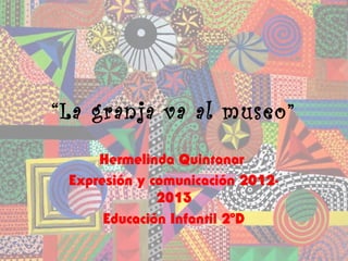 “La granja va al museo”
     Hermelinda Quintanar
 Expresión y comunicación 2012-
              2013
      Educación Infantil 2ºD
 