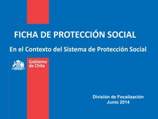 FICHA DE PROTECCIÓN SOCIAL
División de Focalización
Junio 2014
En el Contexto del Sistema de Protección Social
 
