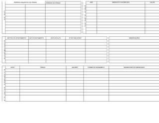 F
É
R
I
A
S
PERÍODO AQUISITIVO DE FÉRAIS PERÍODO DE FÉRIAS
C
O
N
T
R
S
I
N
D
I
C
A
L
ANO SINDICATO FAVORECIDO VALOR
MOTIVO DO AFASTAMENTO DATA AFASTAMENTO DATA DA ALTA Nº DE DIAS AFAST OBSERVAÇÕES
A
F
A
S
T
A
M
E
N
T
O
S
DATA CARGO SALÁRIO FORMA DE PAGAEMNTO ASSINATURA DO EMPREGADO
A
L
T
E
R
A
Ç
Õ
E
S
S
A
L
A
R
I
A
I
S
 
 