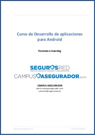 www.campusasegurador.com Formación e-learning
Curso de Desarrollo de aplicaciones
para Android
Formato e-learning
CAMPUS ASEGURADOR
www.campusasegurador.com
contacto@segurosred.es
 