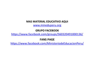 MAS MATERIAL EDUCATIVO AQUI
www.mineduperu.org
GRUPO FACEBOOK
https://www.facebook.com/groups/560320491000136/
FANS PAGE
https://www.facebook.com/MinisteriodeEducacionPeru/