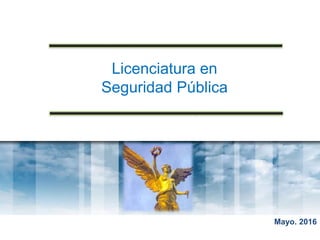 Licenciatura en
Seguridad Pública
Mayo. 2016
 