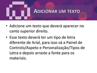 ADICIONAR UM TEXTO
• Adicione um texto que deverá aparecer no
canto superior direito.
• Esse texto deverá ter um tipo de letra
diferente de Arial, para isso vá a Painel de
Controlo/Aspeto e Personalização/Tipos de
Letra e depois arraste a fonte para os
materiais.
 