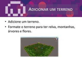 ADICIONAR UM TERRENO
• Adicione um terreno.
• Formate o terreno para ter relva, montanhas,
árvores e flores.
 